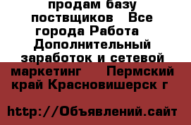 продам базу поствщиков - Все города Работа » Дополнительный заработок и сетевой маркетинг   . Пермский край,Красновишерск г.